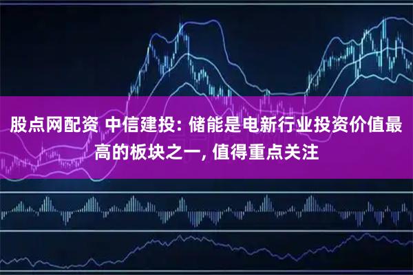 股点网配资 中信建投: 储能是电新行业投资价值最高的板块之一, 值得重点关注