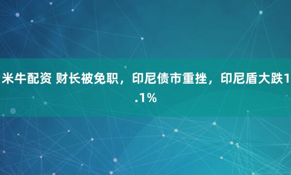米牛配资 财长被免职，印尼债市重挫，印尼盾大跌1.1%