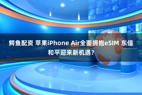 鳄鱼配资 苹果iPhone Air全面拥抱eSIM 东信和平迎来新机遇？