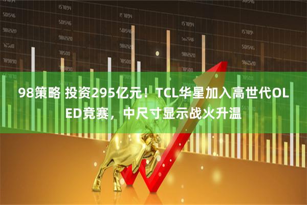 98策略 投资295亿元！TCL华星加入高世代OLED竞赛，中尺寸显示战火升温