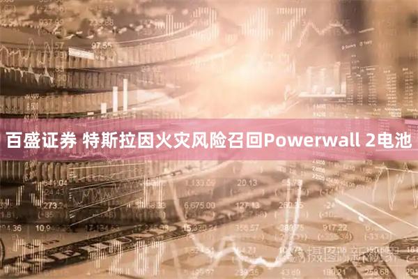 百盛证券 特斯拉因火灾风险召回Powerwall 2电池
