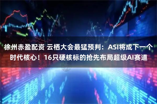 徐州赤盈配资 云栖大会最猛预判：ASI将成下一个时代核心！16只硬核标的抢先布局超级AI赛道