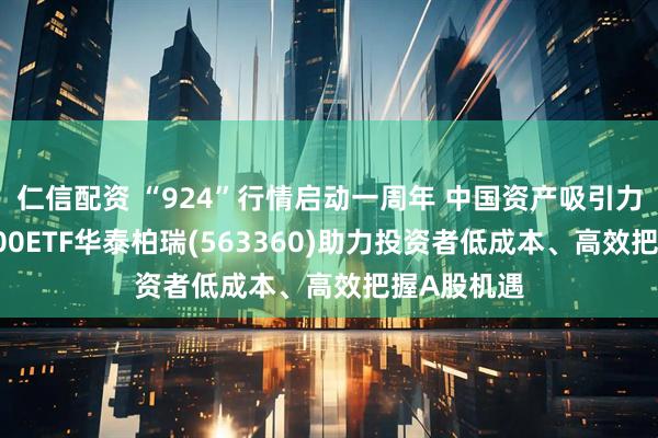 仁信配资 “924”行情启动一周年 中国资产吸引力增强，A500ETF华泰柏瑞(563360)助力投资者低成本、高效把握A股机遇