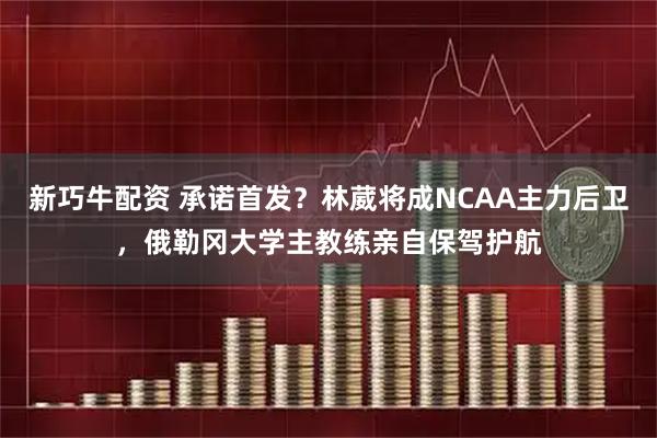 新巧牛配资 承诺首发？林葳将成NCAA主力后卫，俄勒冈大学主教练亲自保驾护航