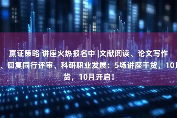 赢证策略 讲座火热报名中 |文献阅读、论文写作与制图、回复同行评审、科研职业发展：5场讲座干货，10月开启！