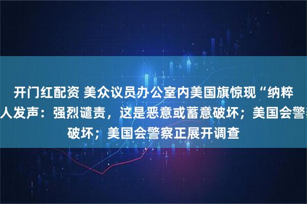 开门红配资 美众议员办公室内美国旗惊现“纳粹符号”，当事人发声：强烈谴责，这是恶意或蓄意破坏；美国会警察正展开调查