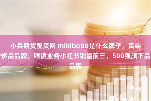 小兵期货配资网 mikibobo是什么牌子，高端奢侈品品牌，眼镜业务小红书销量前三，500强旗下品牌