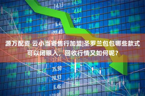 源万配资 云小当寄售行加盟|圣罗兰包包哪些款式可以闭眼入，回收行情又如何呢？