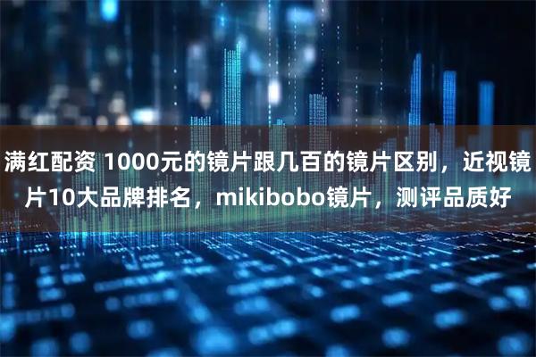 满红配资 1000元的镜片跟几百的镜片区别，近视镜片10大品牌排名，mikibobo镜片，测评品质好