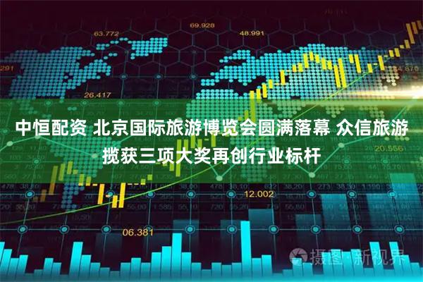 中恒配资 北京国际旅游博览会圆满落幕 众信旅游揽获三项大奖再创行业标杆