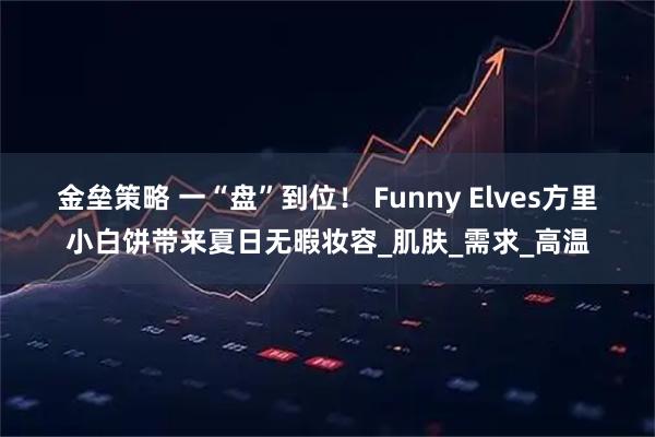 金垒策略 一“盘”到位！ Funny Elves方里小白饼带来夏日无暇妆容_肌肤_需求_高温
