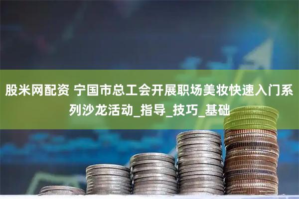 股米网配资 宁国市总工会开展职场美妆快速入门系列沙龙活动_指导_技巧_基础