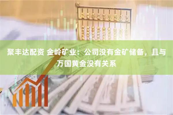 聚丰达配资 金岭矿业：公司没有金矿储备，且与万国黄金没有关系