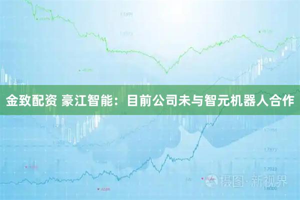 金致配资 豪江智能：目前公司未与智元机器人合作