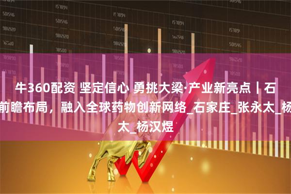 牛360配资 坚定信心 勇挑大梁·产业新亮点｜石药：前瞻布局，融入全球药物创新网络_石家庄_张永太_杨汉煜