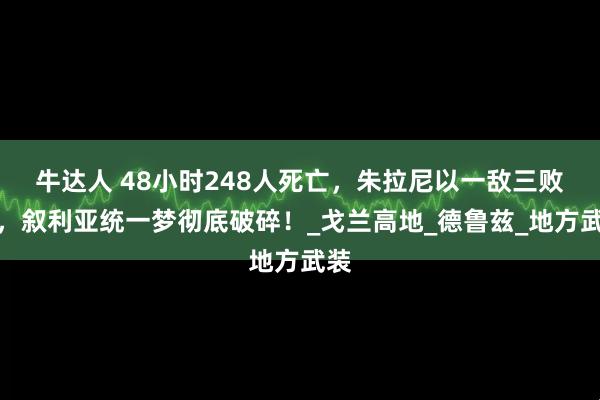 牛达人 48小时248人死亡，朱拉尼以一敌三败北，叙利亚统一梦彻底破碎！_戈兰高地_德鲁兹_地方武装