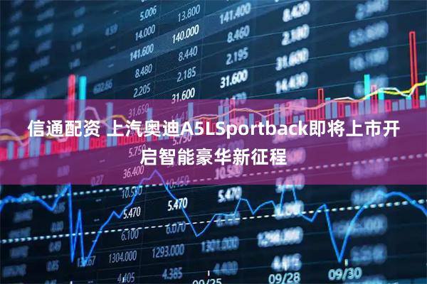 信通配资 上汽奥迪A5LSportback即将上市开启智能豪华新征程