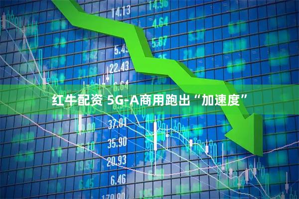 红牛配资 5G-A商用跑出“加速度”