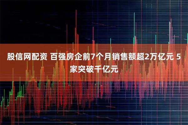 股信网配资 百强房企前7个月销售额超2万亿元 5家突破千亿元
