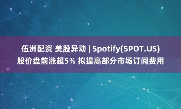 伍洲配资 美股异动 | Spotify(SPOT.US)股价盘前涨超5% 拟提高部分市场订阅费用