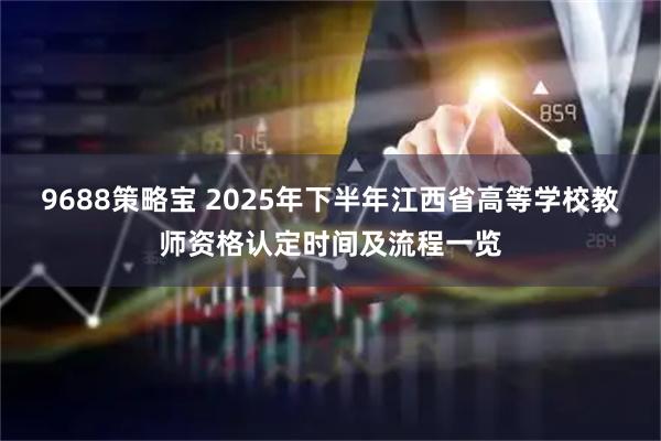 9688策略宝 2025年下半年江西省高等学校教师资格认定时间及流程一览