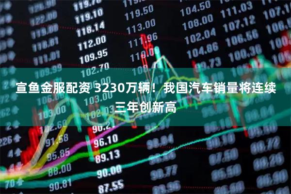 宣鱼金服配资 3230万辆！我国汽车销量将连续三年创新高