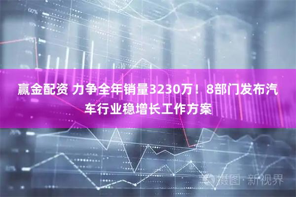 赢金配资 力争全年销量3230万！8部门发布汽车行业稳增长工作方案