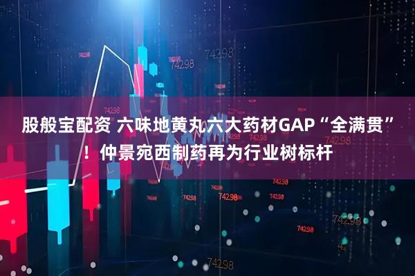股般宝配资 六味地黄丸六大药材GAP“全满贯”！仲景宛西制药再为行业树标杆