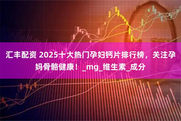 汇丰配资 2025十大热门孕妇钙片排行榜，关注孕妈骨骼健康！_mg_维生素_成分