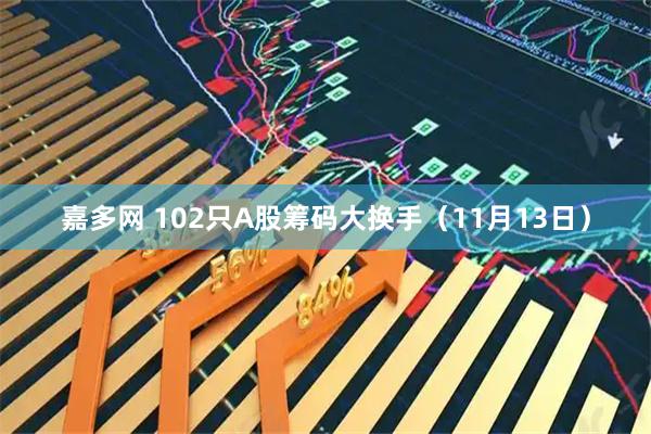 嘉多网 102只A股筹码大换手（11月13日）