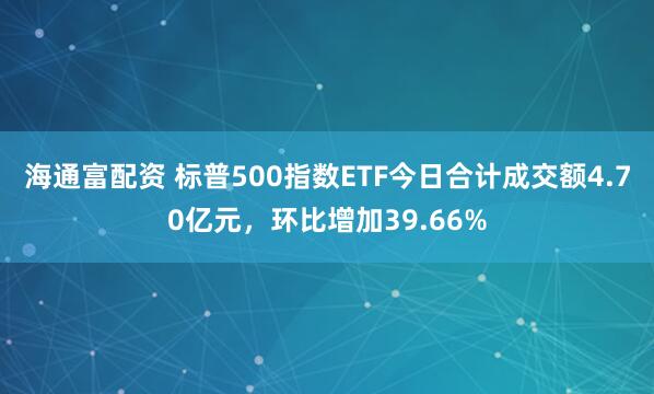 海通富配资 标普500指数ETF今日合计成交额4.70亿元，环比增加39.66%