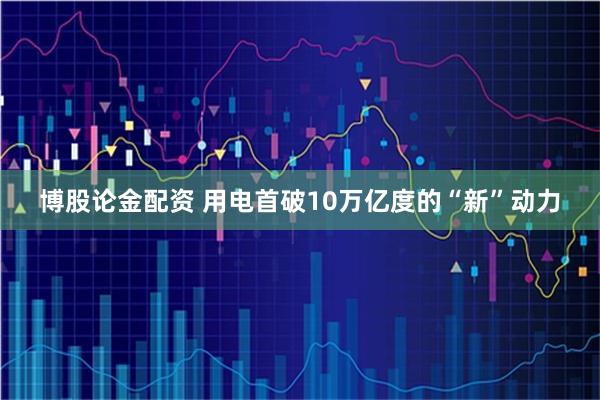博股论金配资 用电首破10万亿度的“新”动力
