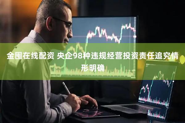 金囤在线配资 央企98种违规经营投资责任追究情形明确