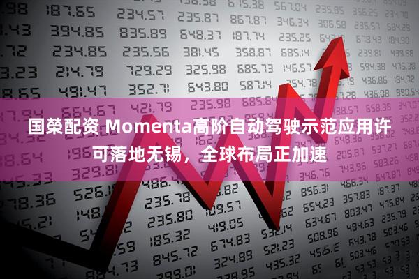 国榮配资 Momenta高阶自动驾驶示范应用许可落地无锡，全球布局正加速
